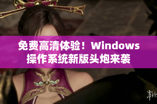 免費(fèi)高清體驗(yàn)！Windows操作系統(tǒng)新版頭炮來襲