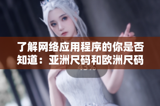 了解網(wǎng)絡(luò)應(yīng)用程序的你是否知道：亞洲尺碼和歐洲尺碼在軟件設(shè)計(jì)中有何異同？