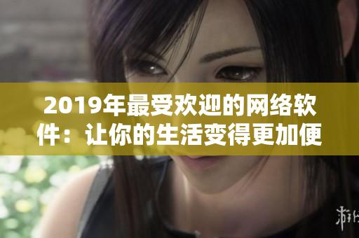 2019年最受歡迎的網(wǎng)絡(luò)軟件：讓你的生活變得更加便捷。