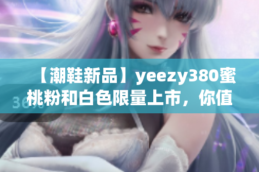 【潮鞋新品】yeezy380蜜桃粉和白色限量上市，你值得擁有！