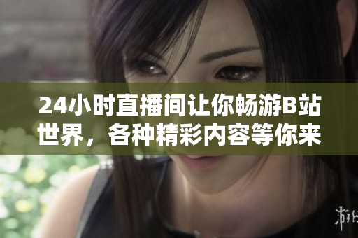 24小時(shí)直播間讓你暢游B站世界，各種精彩內(nèi)容等你來看！