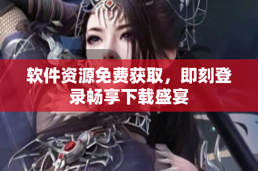 軟件資源免費(fèi)獲取，即刻登錄暢享下載盛宴