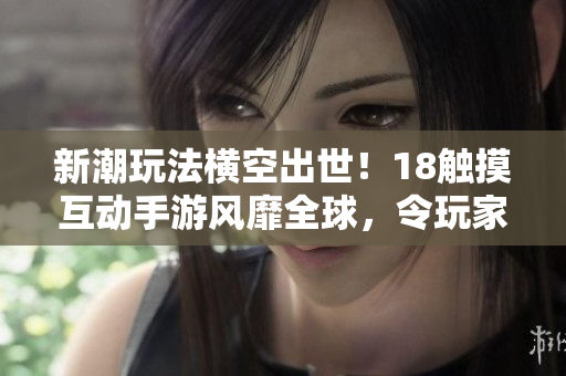 新潮玩法橫空出世！18觸摸互動手游風(fēng)靡全球，令玩家沉浸于軟件虛擬世界中