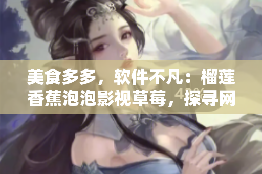 美食多多，軟件不凡：榴蓮香蕉泡泡影視草莓，探尋網(wǎng)絡(luò)軟件的奇妙世界