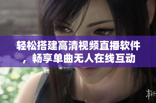 輕松搭建高清視頻直播軟件，暢享單曲無人在線互動