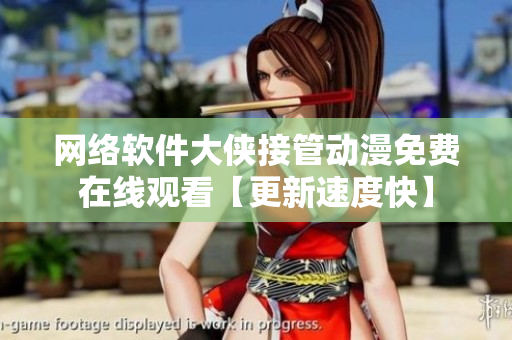網(wǎng)絡(luò)軟件大俠接管動(dòng)漫免費(fèi)在線觀看【更新速度快】