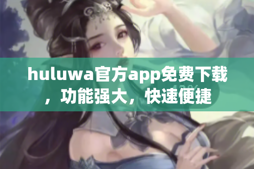 huluwa官方app免費(fèi)下載，功能強(qiáng)大，快速便捷