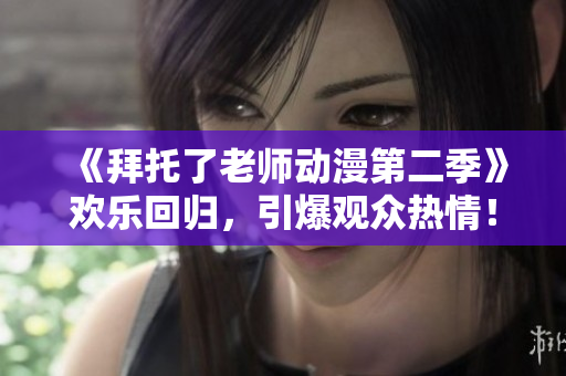 《拜托了老師動漫第二季》歡樂回歸，引爆觀眾熱情！