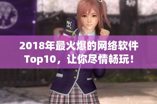 2018年最火爆的網(wǎng)絡(luò)軟件Top10，讓你盡情暢玩！