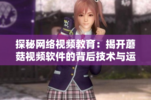 探秘網(wǎng)絡(luò)視頻教育：揭開(kāi)蘑菇視頻軟件的背后技術(shù)與運(yùn)營(yíng)之道