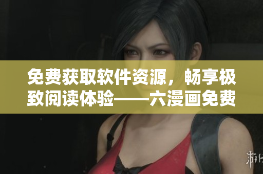 免費(fèi)獲取軟件資源，暢享極致閱讀體驗(yàn)——六漫畫免費(fèi)下載軟件推薦
