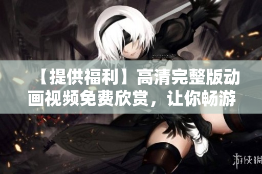 【提供福利】高清完整版動畫視頻免費欣賞，讓你暢游動畫世界！