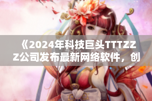 《2024年科技巨頭TTTZZZ公司發(fā)布最新網(wǎng)絡(luò)軟件，創(chuàng)造更高效便捷的網(wǎng)絡(luò)世界》