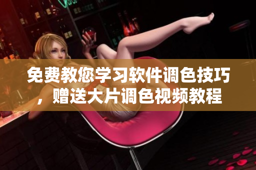 免費(fèi)教您學(xué)習(xí)軟件調(diào)色技巧，贈送大片調(diào)色視頻教程