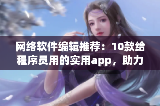 網(wǎng)絡(luò)軟件編輯推薦：10款給程序員用的實(shí)用app，助力你更高效編程！
