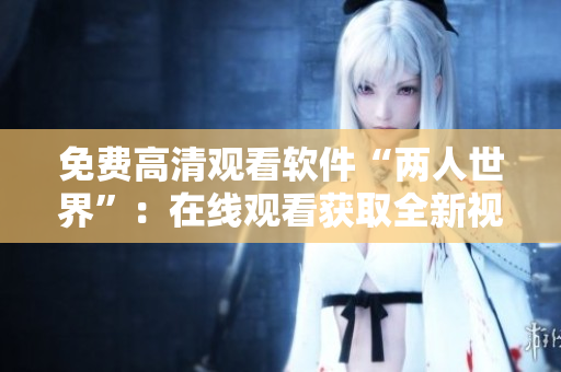 免費高清觀看軟件“兩人世界”：在線觀看獲取全新視覺體驗