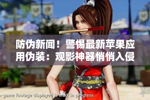 防偽新聞！警惕最新蘋(píng)果應(yīng)用偽裝：觀影神器悄悄入侵