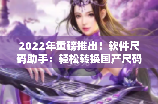 2022年重磅推出！軟件尺碼助手：輕松轉(zhuǎn)換國產(chǎn)尺碼和歐洲尺碼表