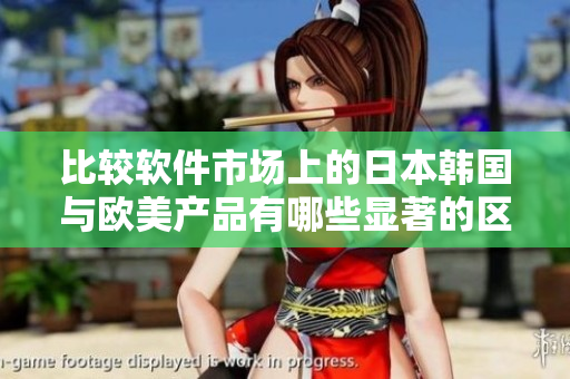 比較軟件市場上的日本韓國與歐美產(chǎn)品有哪些顯著的區(qū)別？