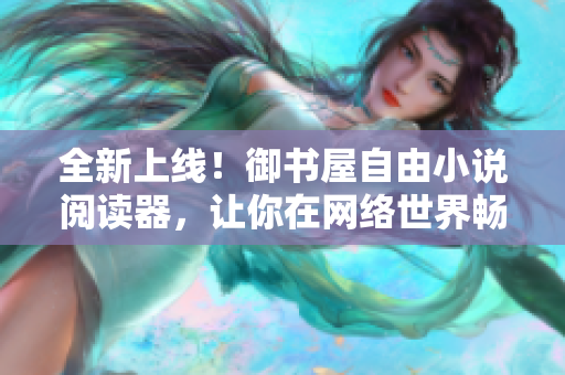 全新上線！御書(shū)屋自由小說(shuō)閱讀器，讓你在網(wǎng)絡(luò)世界暢享閱讀樂(lè)趣