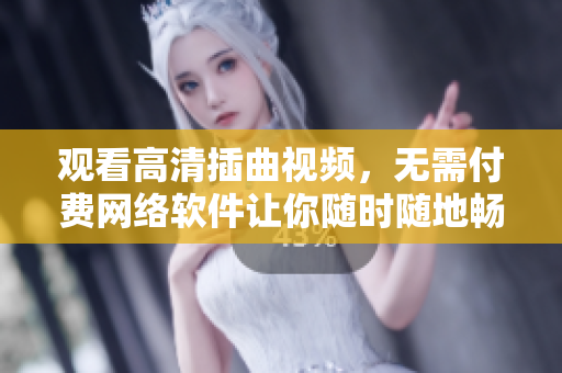 觀看高清插曲視頻，無需付費(fèi)網(wǎng)絡(luò)軟件讓你隨時(shí)隨地暢享