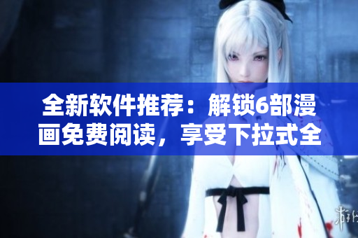 全新軟件推薦：解鎖6部漫畫免費(fèi)閱讀，享受下拉式全職法師的精彩世界！