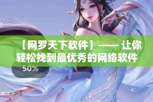【網(wǎng)羅天下軟件】—— 讓你輕松找到最優(yōu)秀的網(wǎng)絡(luò)軟件，消費零壓力！