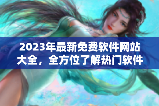 2023年最新免費軟件網(wǎng)站大全，全方位了解熱門軟件下載和使用技巧！