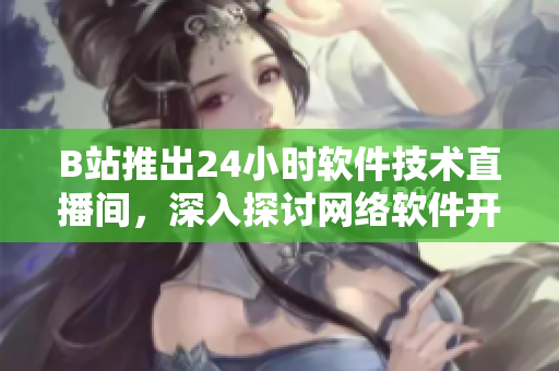 B站推出24小時軟件技術(shù)直播間，深入探討網(wǎng)絡(luò)軟件開發(fā)實踐與技巧