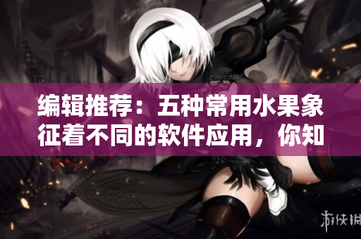 編輯推薦：五種常用水果象征著不同的軟件應(yīng)用，你知道嗎？