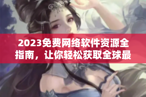 2023免費(fèi)網(wǎng)絡(luò)軟件資源全指南，讓你輕松獲取全球最佳軟件！