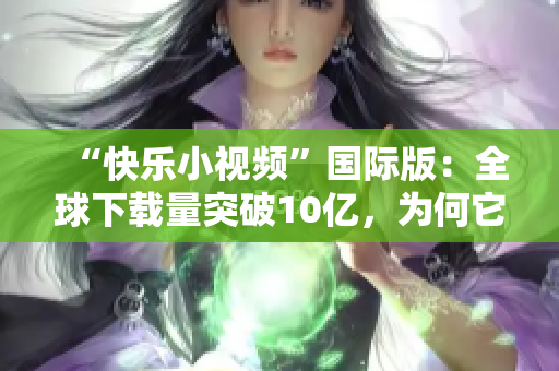 “快樂小視頻”國際版：全球下載量突破10億，為何它這么受歡迎？