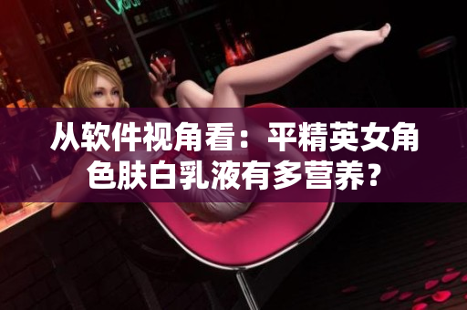 從軟件視角看：平精英女角色膚白乳液有多營養(yǎng)？