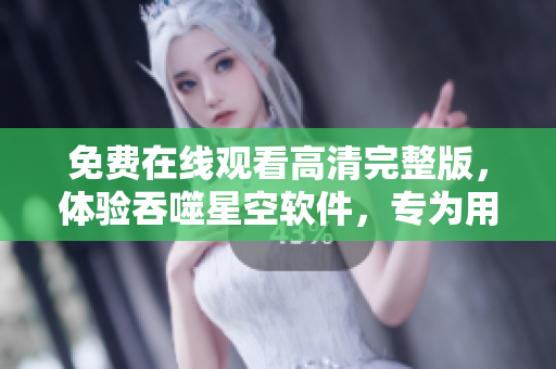 免費在線觀看高清完整版，體驗吞噬星空軟件，專為用戶打造的全新視聽享受