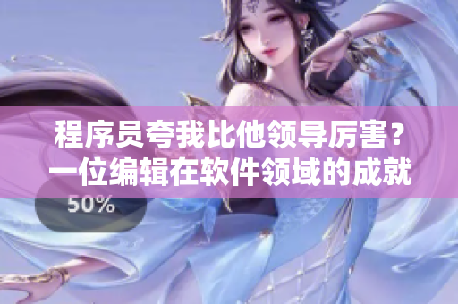 程序員夸我比他領導厲害？一位編輯在軟件領域的成就