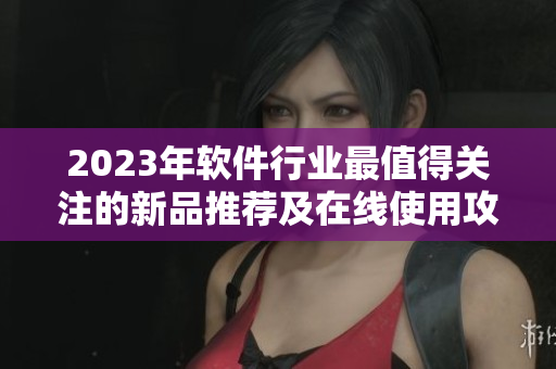 2023年軟件行業(yè)最值得關注的新品推薦及在線使用攻略
