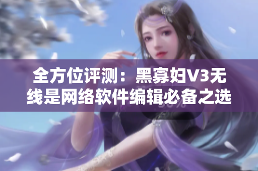 全方位評(píng)測：黑寡婦V3無線是網(wǎng)絡(luò)軟件編輯必備之選！