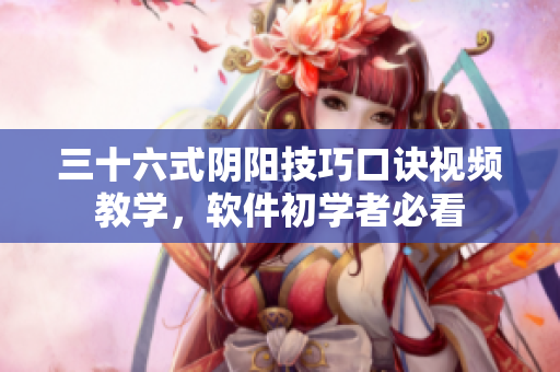 三十六式陰陽技巧口訣視頻教學(xué)，軟件初學(xué)者必看