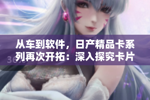 從車到軟件，日產(chǎn)精品卡系列再次開拓：深入探究卡片式軟件設(shè)計創(chuàng)新！