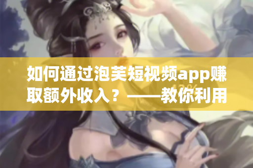 如何通過(guò)泡芙短視頻app賺取額外收入？——教你利用這款軟件賺錢(qián)