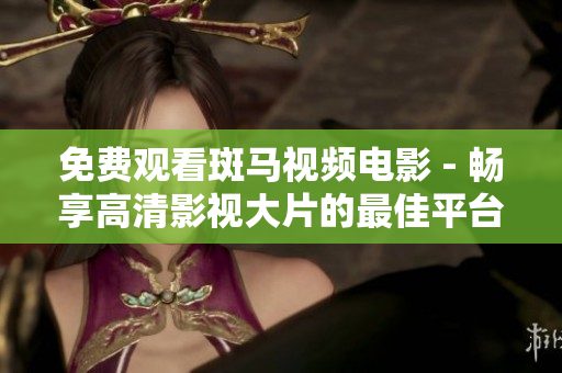 免費(fèi)觀看斑馬視頻電影 - 暢享高清影視大片的最佳平臺