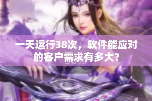 一天運(yùn)行38次，軟件能應(yīng)對(duì)的客戶(hù)需求有多大？