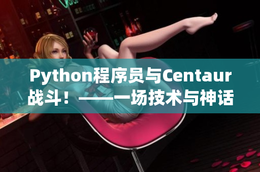 Python程序員與Centaur戰(zhàn)斗！——一場技術(shù)與神話的碰撞！