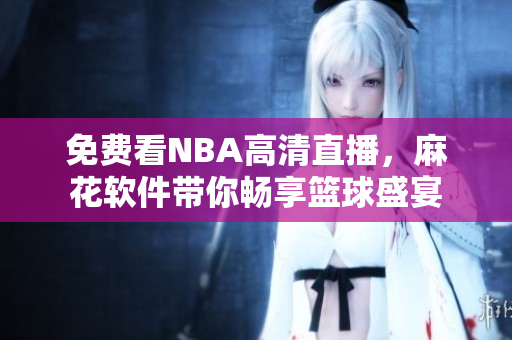 免費看NBA高清直播，麻花軟件帶你暢享籃球盛宴