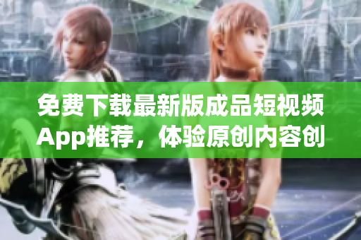 免費(fèi)下載最新版成品短視頻App推薦，體驗(yàn)原創(chuàng)內(nèi)容創(chuàng)作流程