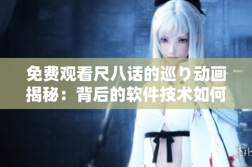 免費觀看尺八話的巡り動畫揭秘：背后的軟件技術(shù)如何支持流暢播放？