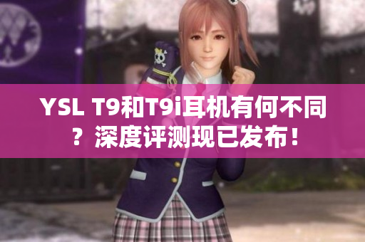 YSL T9和T9i耳機有何不同？深度評測現(xiàn)已發(fā)布！
