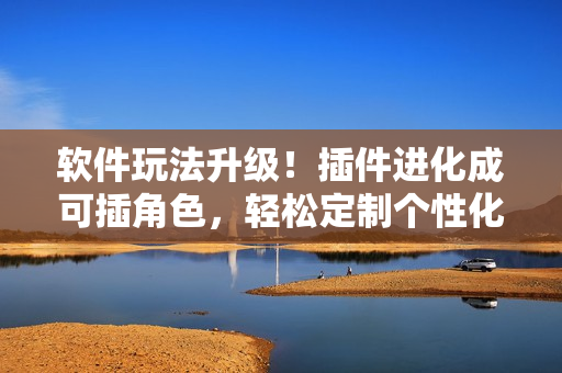 軟件玩法升級(jí)！插件進(jìn)化成可插角色，輕松定制個(gè)性化軟件體驗(yàn)