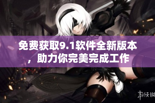免費(fèi)獲取9.1軟件全新版本，助力你完美完成工作