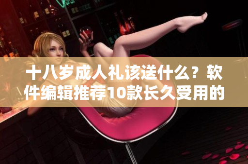 十八歲成人禮該送什么？軟件編輯推薦10款長久受用的實(shí)用軟件！